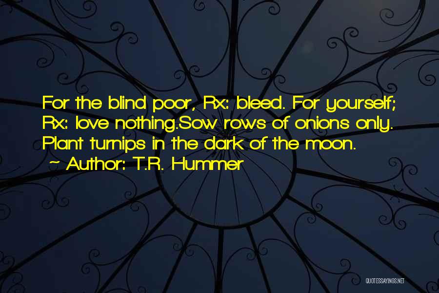 T.R. Hummer Quotes: For The Blind Poor, Rx: Bleed. For Yourself; Rx: Love Nothing.sow Rows Of Onions Only. Plant Turnips In The Dark