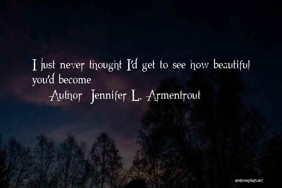 Jennifer L. Armentrout Quotes: I Just Never Thought I'd Get To See How Beautiful You'd Become