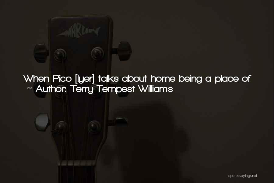 Terry Tempest Williams Quotes: When Pico [iyer] Talks About Home Being A Place Of Isolation, I Think He's Right. But It's The Paradox. I