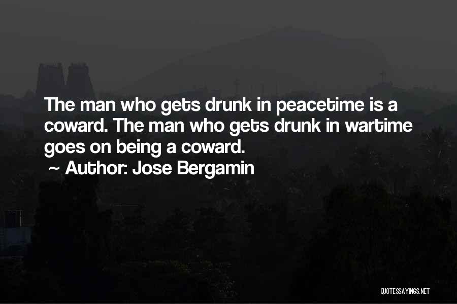 Jose Bergamin Quotes: The Man Who Gets Drunk In Peacetime Is A Coward. The Man Who Gets Drunk In Wartime Goes On Being