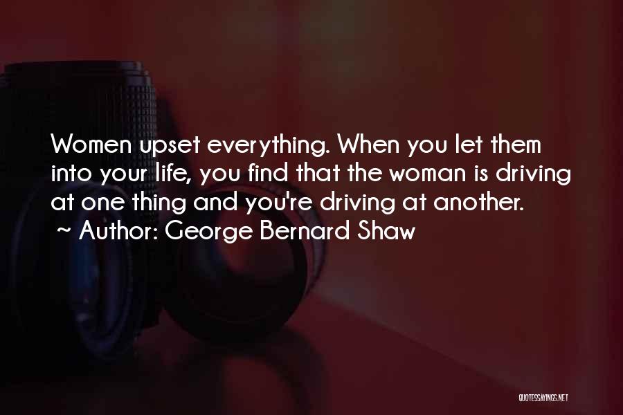 George Bernard Shaw Quotes: Women Upset Everything. When You Let Them Into Your Life, You Find That The Woman Is Driving At One Thing