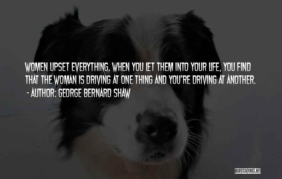 George Bernard Shaw Quotes: Women Upset Everything. When You Let Them Into Your Life, You Find That The Woman Is Driving At One Thing