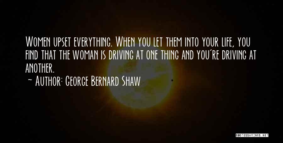 George Bernard Shaw Quotes: Women Upset Everything. When You Let Them Into Your Life, You Find That The Woman Is Driving At One Thing