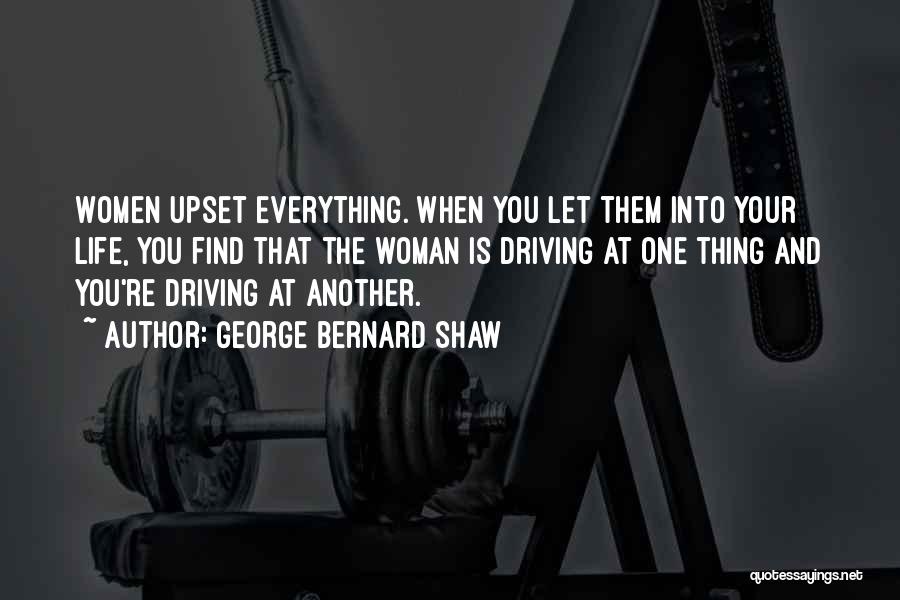 George Bernard Shaw Quotes: Women Upset Everything. When You Let Them Into Your Life, You Find That The Woman Is Driving At One Thing