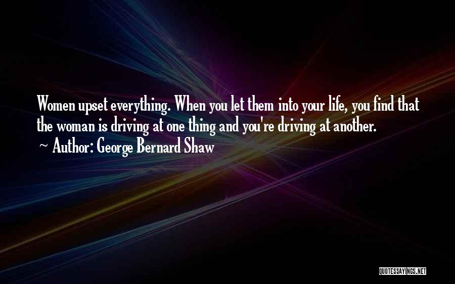 George Bernard Shaw Quotes: Women Upset Everything. When You Let Them Into Your Life, You Find That The Woman Is Driving At One Thing