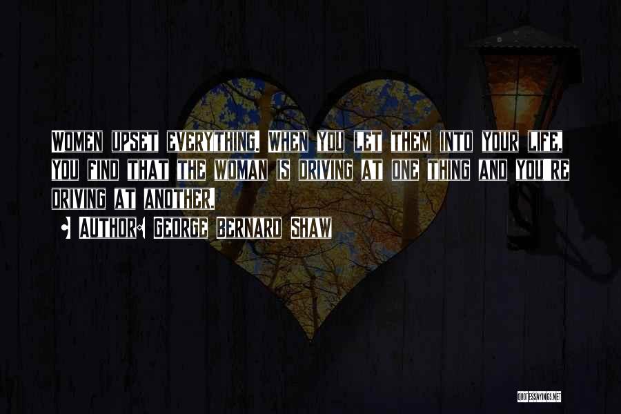 George Bernard Shaw Quotes: Women Upset Everything. When You Let Them Into Your Life, You Find That The Woman Is Driving At One Thing