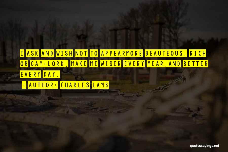 Charles Lamb Quotes: I Ask And Wish Not To Appearmore Beauteous, Rich Or Gay:lord, Make Me Wiser Every Year,and Better Every Day.