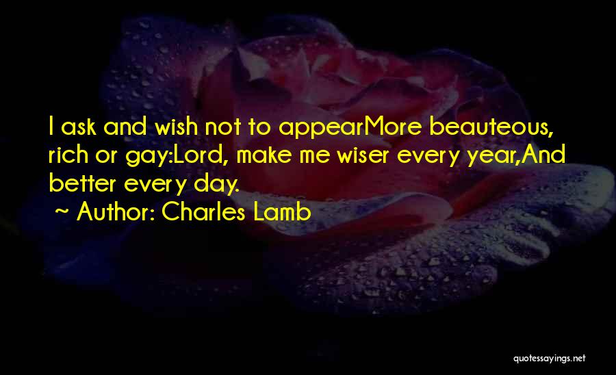 Charles Lamb Quotes: I Ask And Wish Not To Appearmore Beauteous, Rich Or Gay:lord, Make Me Wiser Every Year,and Better Every Day.