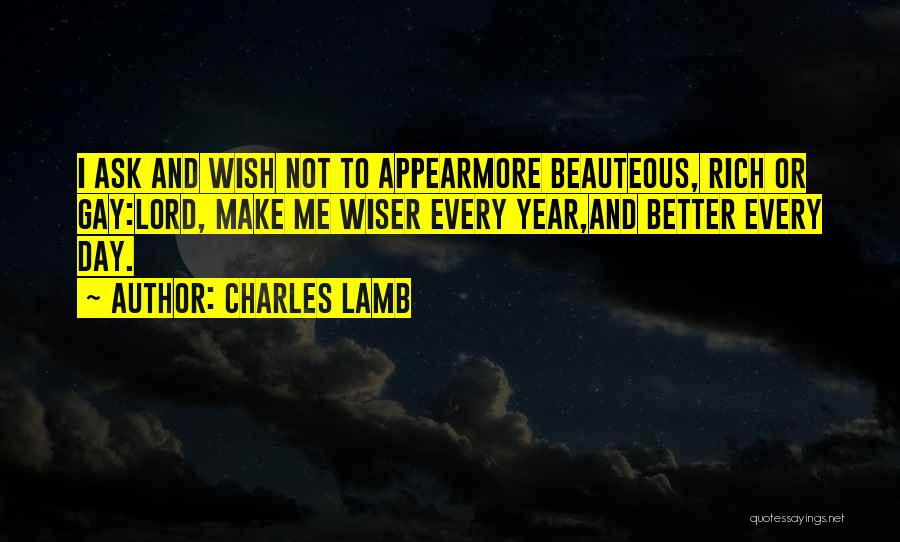 Charles Lamb Quotes: I Ask And Wish Not To Appearmore Beauteous, Rich Or Gay:lord, Make Me Wiser Every Year,and Better Every Day.