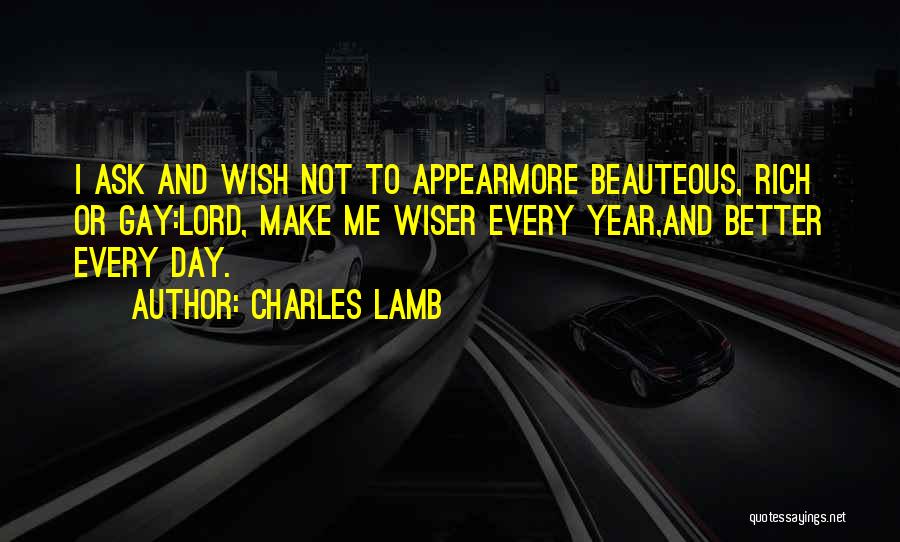 Charles Lamb Quotes: I Ask And Wish Not To Appearmore Beauteous, Rich Or Gay:lord, Make Me Wiser Every Year,and Better Every Day.