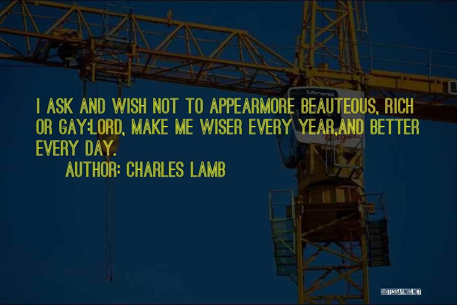 Charles Lamb Quotes: I Ask And Wish Not To Appearmore Beauteous, Rich Or Gay:lord, Make Me Wiser Every Year,and Better Every Day.