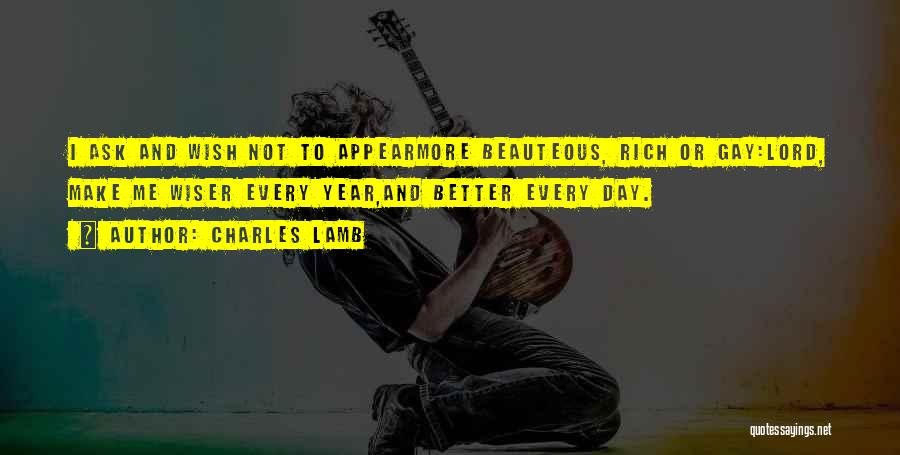 Charles Lamb Quotes: I Ask And Wish Not To Appearmore Beauteous, Rich Or Gay:lord, Make Me Wiser Every Year,and Better Every Day.