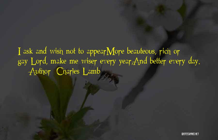 Charles Lamb Quotes: I Ask And Wish Not To Appearmore Beauteous, Rich Or Gay:lord, Make Me Wiser Every Year,and Better Every Day.