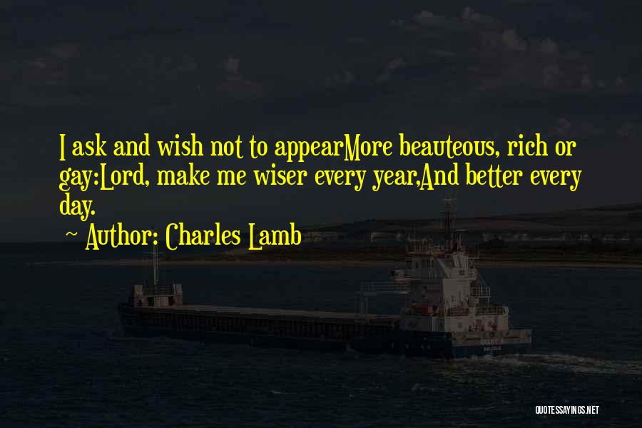 Charles Lamb Quotes: I Ask And Wish Not To Appearmore Beauteous, Rich Or Gay:lord, Make Me Wiser Every Year,and Better Every Day.