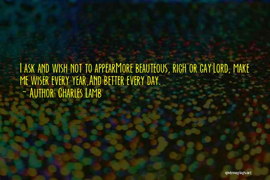 Charles Lamb Quotes: I Ask And Wish Not To Appearmore Beauteous, Rich Or Gay:lord, Make Me Wiser Every Year,and Better Every Day.