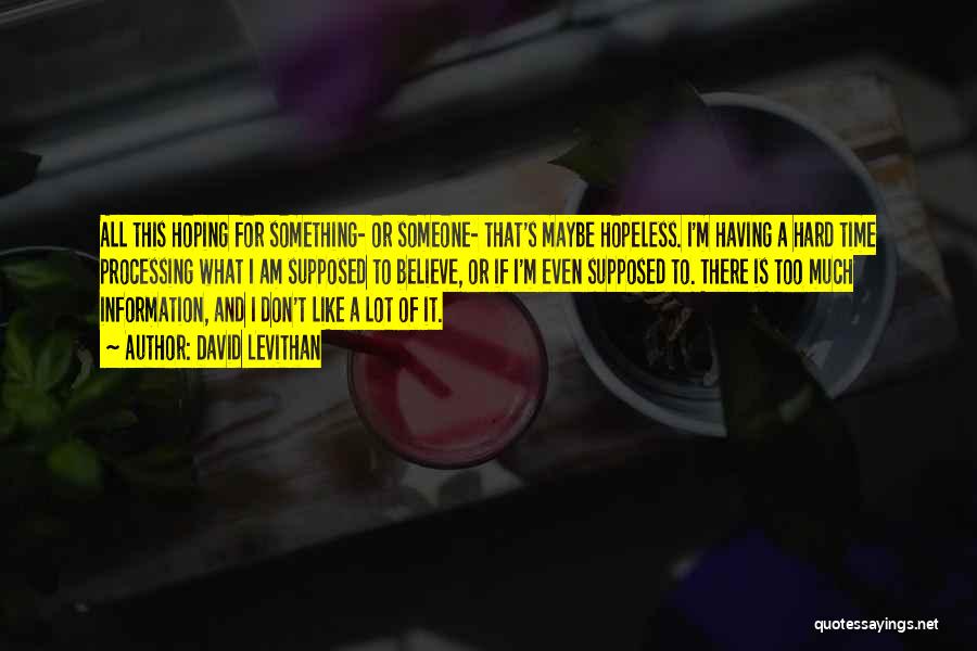 David Levithan Quotes: All This Hoping For Something- Or Someone- That's Maybe Hopeless. I'm Having A Hard Time Processing What I Am Supposed