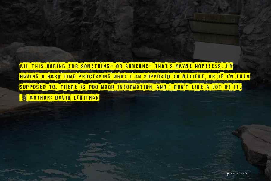 David Levithan Quotes: All This Hoping For Something- Or Someone- That's Maybe Hopeless. I'm Having A Hard Time Processing What I Am Supposed