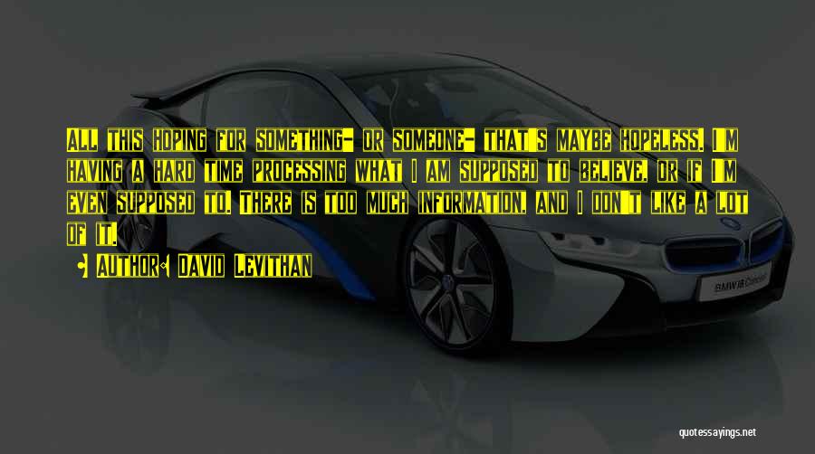 David Levithan Quotes: All This Hoping For Something- Or Someone- That's Maybe Hopeless. I'm Having A Hard Time Processing What I Am Supposed
