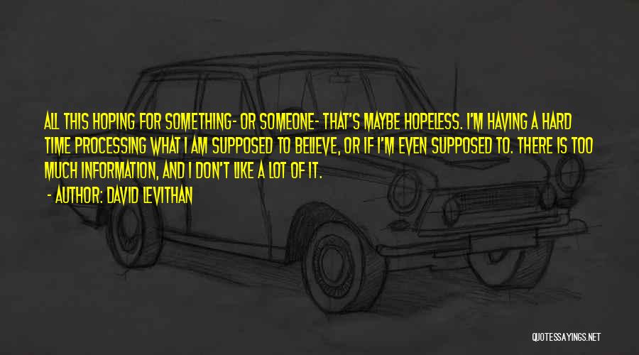 David Levithan Quotes: All This Hoping For Something- Or Someone- That's Maybe Hopeless. I'm Having A Hard Time Processing What I Am Supposed