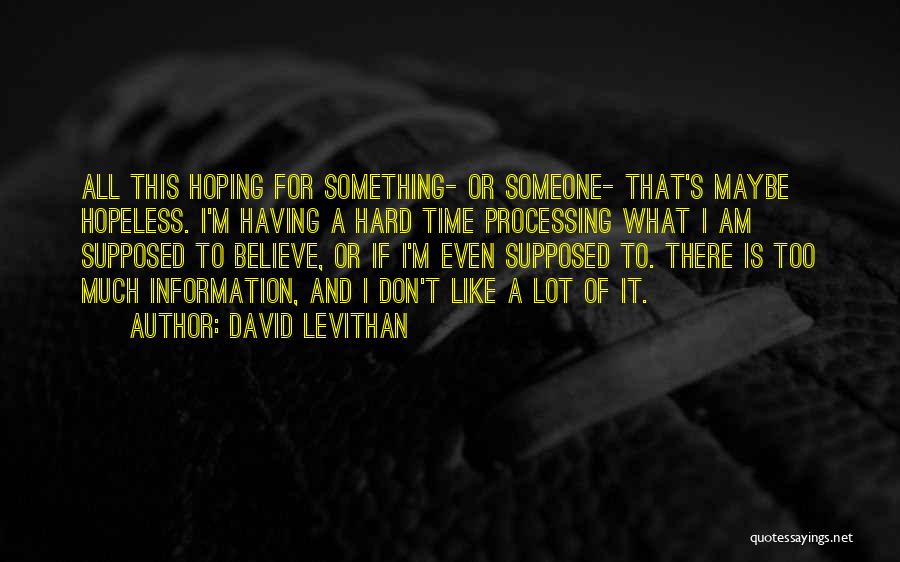 David Levithan Quotes: All This Hoping For Something- Or Someone- That's Maybe Hopeless. I'm Having A Hard Time Processing What I Am Supposed