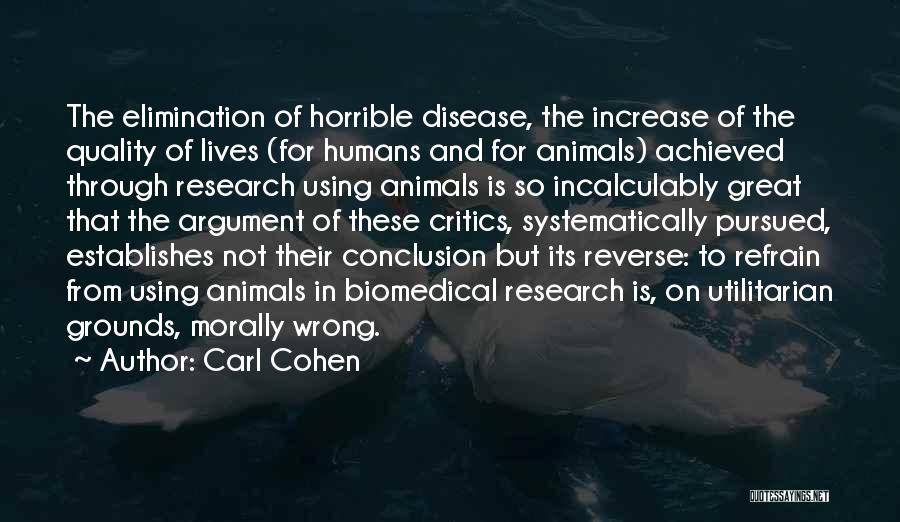 Carl Cohen Quotes: The Elimination Of Horrible Disease, The Increase Of The Quality Of Lives (for Humans And For Animals) Achieved Through Research