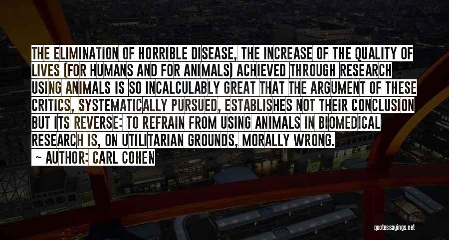 Carl Cohen Quotes: The Elimination Of Horrible Disease, The Increase Of The Quality Of Lives (for Humans And For Animals) Achieved Through Research