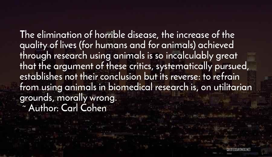 Carl Cohen Quotes: The Elimination Of Horrible Disease, The Increase Of The Quality Of Lives (for Humans And For Animals) Achieved Through Research