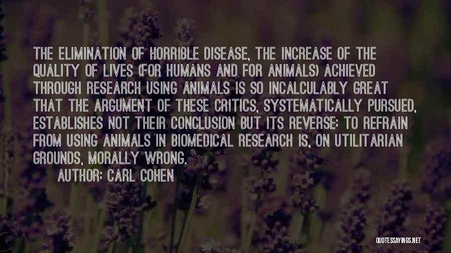 Carl Cohen Quotes: The Elimination Of Horrible Disease, The Increase Of The Quality Of Lives (for Humans And For Animals) Achieved Through Research