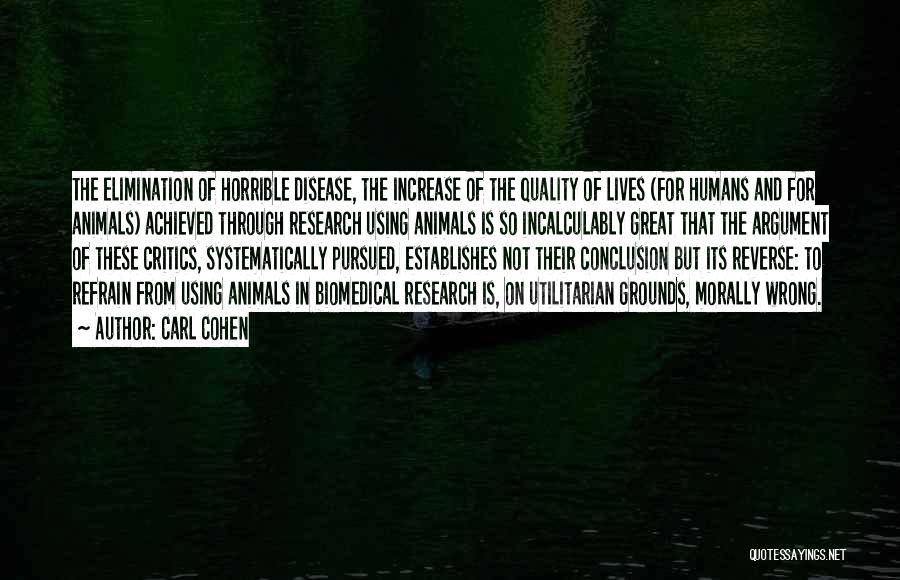 Carl Cohen Quotes: The Elimination Of Horrible Disease, The Increase Of The Quality Of Lives (for Humans And For Animals) Achieved Through Research