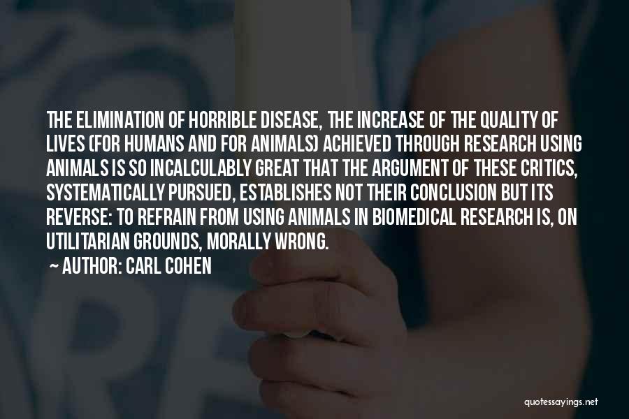 Carl Cohen Quotes: The Elimination Of Horrible Disease, The Increase Of The Quality Of Lives (for Humans And For Animals) Achieved Through Research