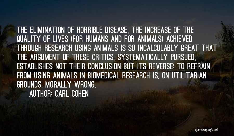 Carl Cohen Quotes: The Elimination Of Horrible Disease, The Increase Of The Quality Of Lives (for Humans And For Animals) Achieved Through Research