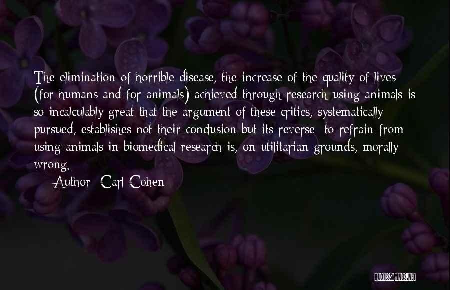 Carl Cohen Quotes: The Elimination Of Horrible Disease, The Increase Of The Quality Of Lives (for Humans And For Animals) Achieved Through Research