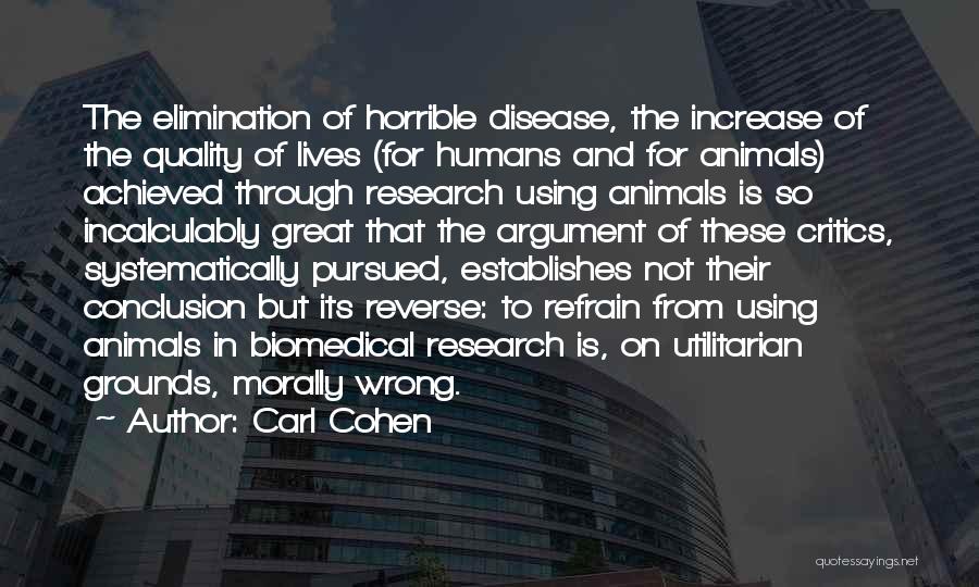Carl Cohen Quotes: The Elimination Of Horrible Disease, The Increase Of The Quality Of Lives (for Humans And For Animals) Achieved Through Research