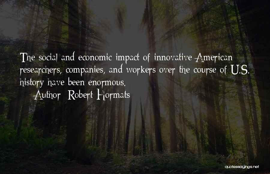 Robert Hormats Quotes: The Social And Economic Impact Of Innovative American Researchers, Companies, And Workers Over The Course Of U.s. History Have Been