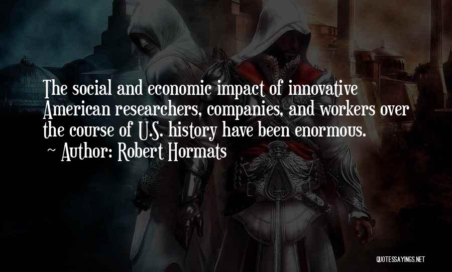 Robert Hormats Quotes: The Social And Economic Impact Of Innovative American Researchers, Companies, And Workers Over The Course Of U.s. History Have Been