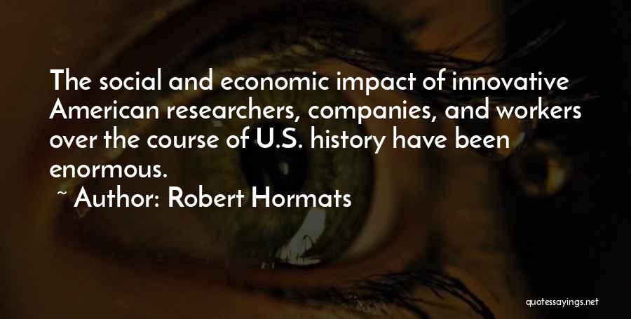 Robert Hormats Quotes: The Social And Economic Impact Of Innovative American Researchers, Companies, And Workers Over The Course Of U.s. History Have Been