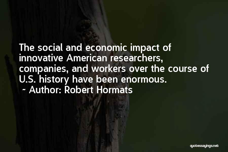 Robert Hormats Quotes: The Social And Economic Impact Of Innovative American Researchers, Companies, And Workers Over The Course Of U.s. History Have Been