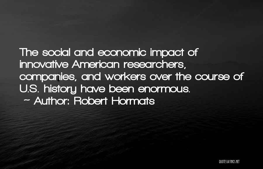 Robert Hormats Quotes: The Social And Economic Impact Of Innovative American Researchers, Companies, And Workers Over The Course Of U.s. History Have Been