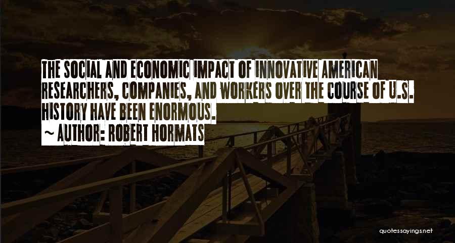 Robert Hormats Quotes: The Social And Economic Impact Of Innovative American Researchers, Companies, And Workers Over The Course Of U.s. History Have Been