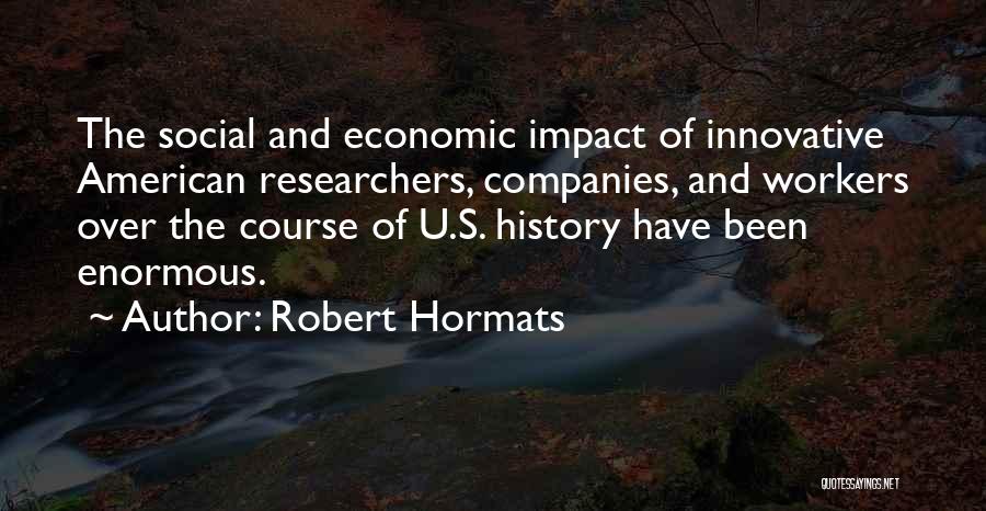 Robert Hormats Quotes: The Social And Economic Impact Of Innovative American Researchers, Companies, And Workers Over The Course Of U.s. History Have Been