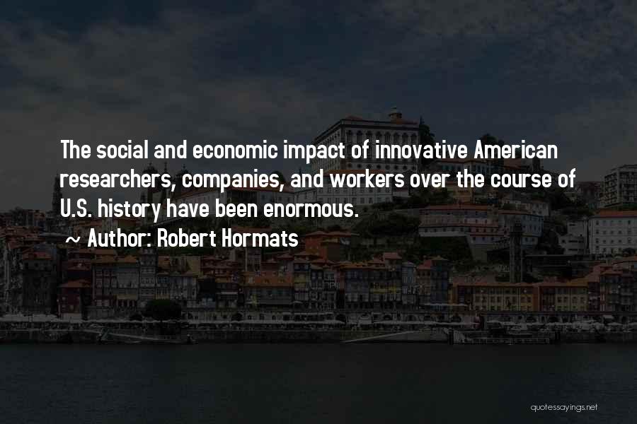 Robert Hormats Quotes: The Social And Economic Impact Of Innovative American Researchers, Companies, And Workers Over The Course Of U.s. History Have Been