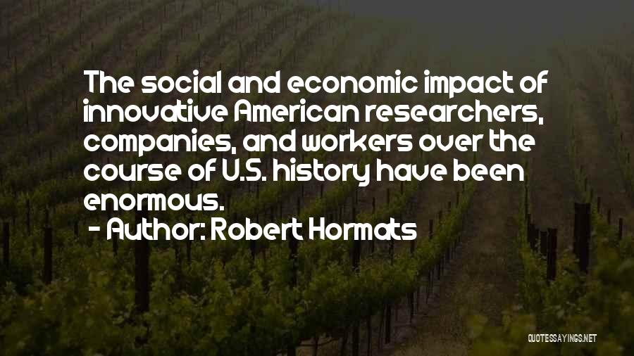 Robert Hormats Quotes: The Social And Economic Impact Of Innovative American Researchers, Companies, And Workers Over The Course Of U.s. History Have Been