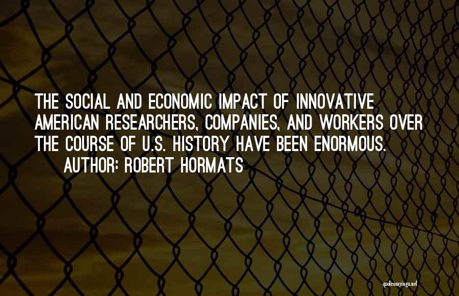 Robert Hormats Quotes: The Social And Economic Impact Of Innovative American Researchers, Companies, And Workers Over The Course Of U.s. History Have Been