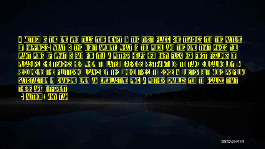 Amy Tan Quotes: A Mother Is The One Who Fills Your Heart In The First Place. She Teaches You The Nature Of Happiness: