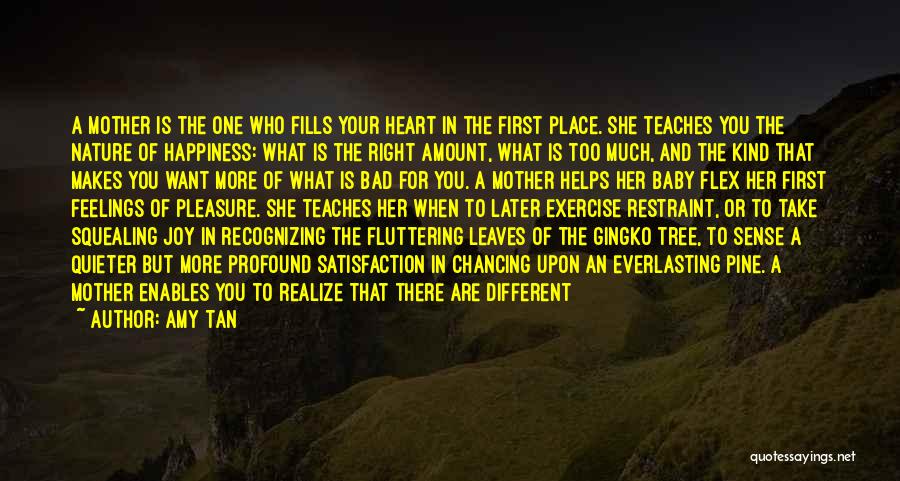 Amy Tan Quotes: A Mother Is The One Who Fills Your Heart In The First Place. She Teaches You The Nature Of Happiness: