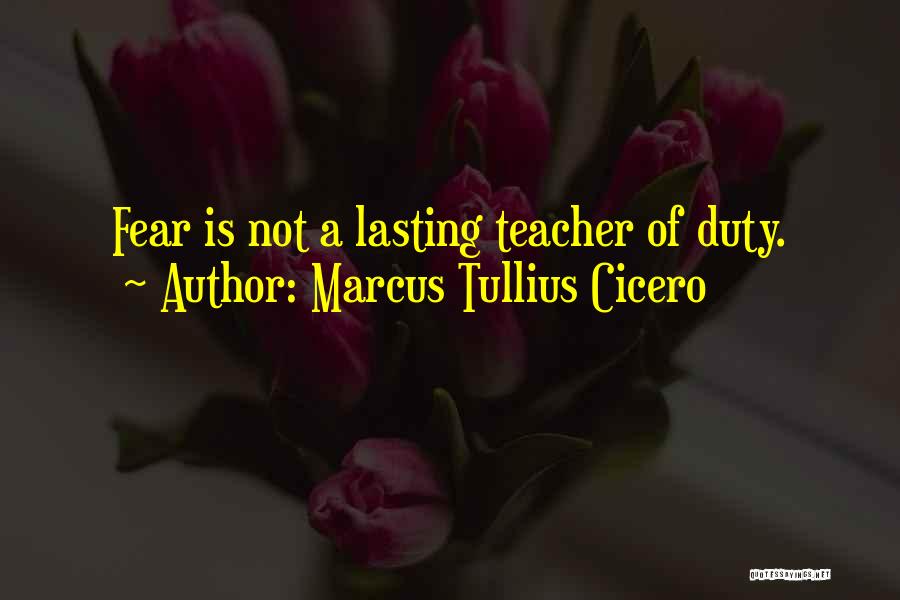 Marcus Tullius Cicero Quotes: Fear Is Not A Lasting Teacher Of Duty.