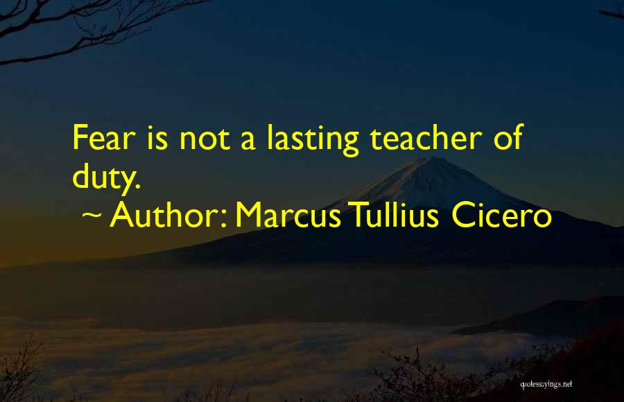 Marcus Tullius Cicero Quotes: Fear Is Not A Lasting Teacher Of Duty.