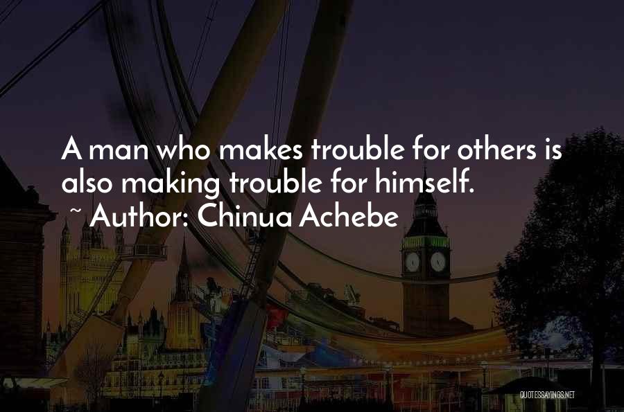 Chinua Achebe Quotes: A Man Who Makes Trouble For Others Is Also Making Trouble For Himself.