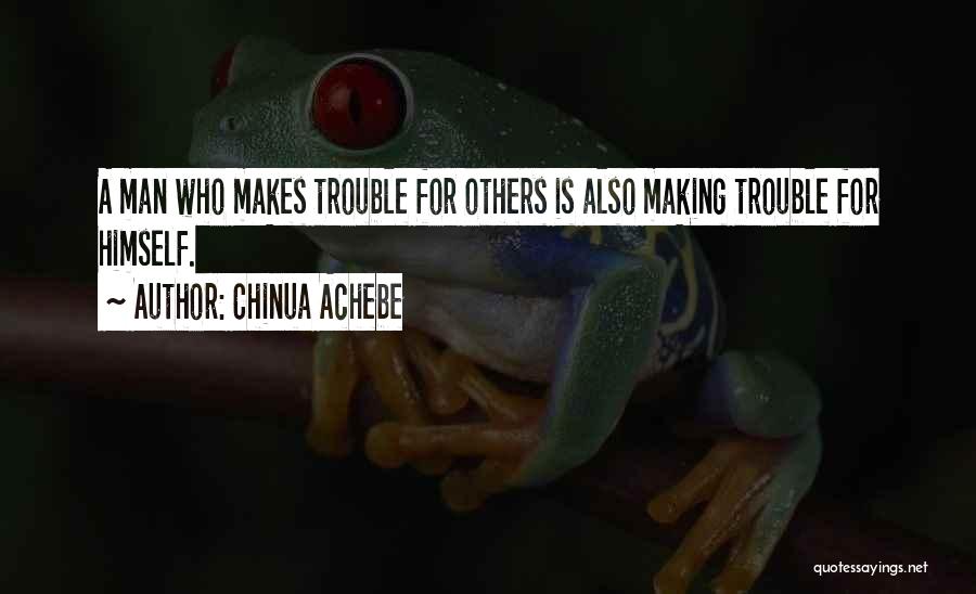 Chinua Achebe Quotes: A Man Who Makes Trouble For Others Is Also Making Trouble For Himself.
