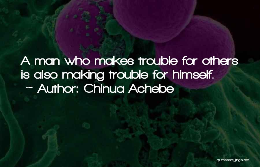 Chinua Achebe Quotes: A Man Who Makes Trouble For Others Is Also Making Trouble For Himself.